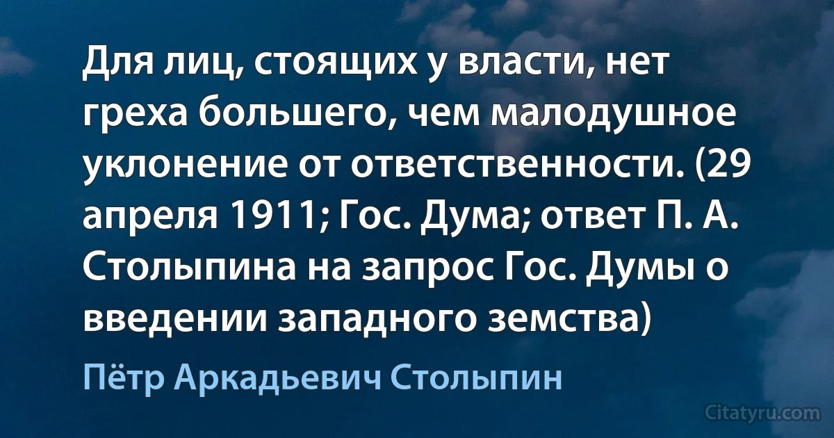 Для лиц, стоящих у власти, нет греха большего, чем малодушное уклонение от ответственности. (29 апреля 1911; Гос. Дума; ответ П. А. Столыпина на запрос Гос. Думы о введении западного земства) (Пётр Аркадьевич Столыпин)