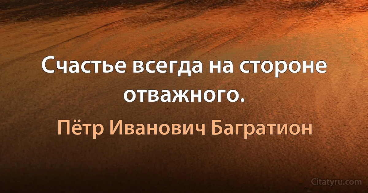 Счастье всегда на стороне отважного. (Пётр Иванович Багратион)