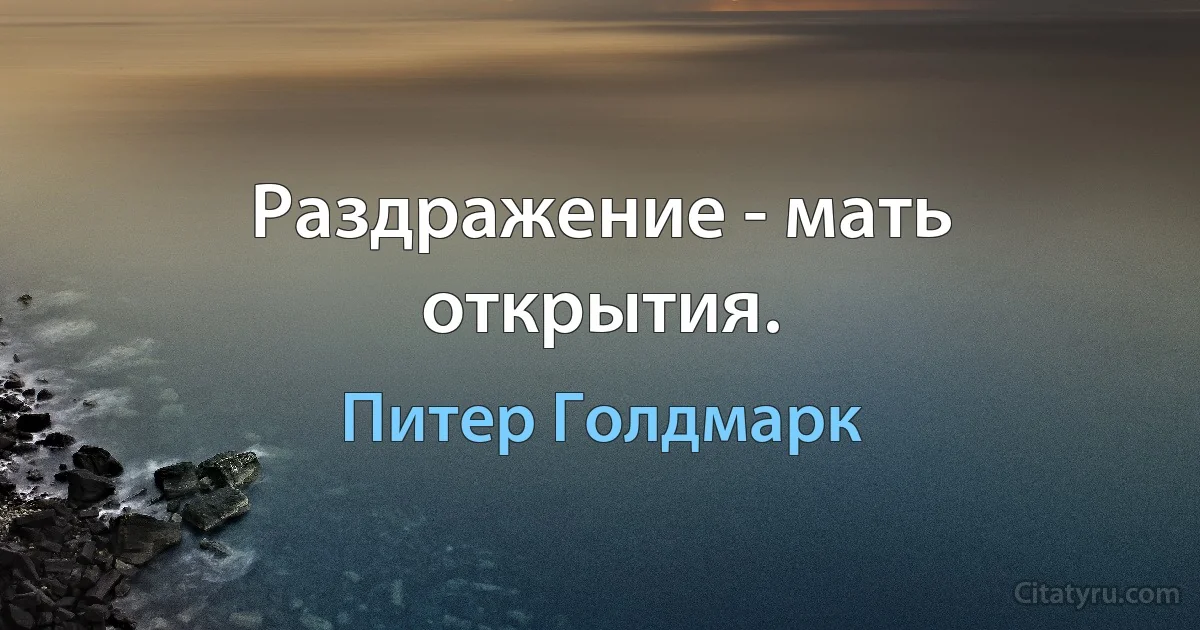 Раздражение - мать открытия. (Питер Голдмарк)