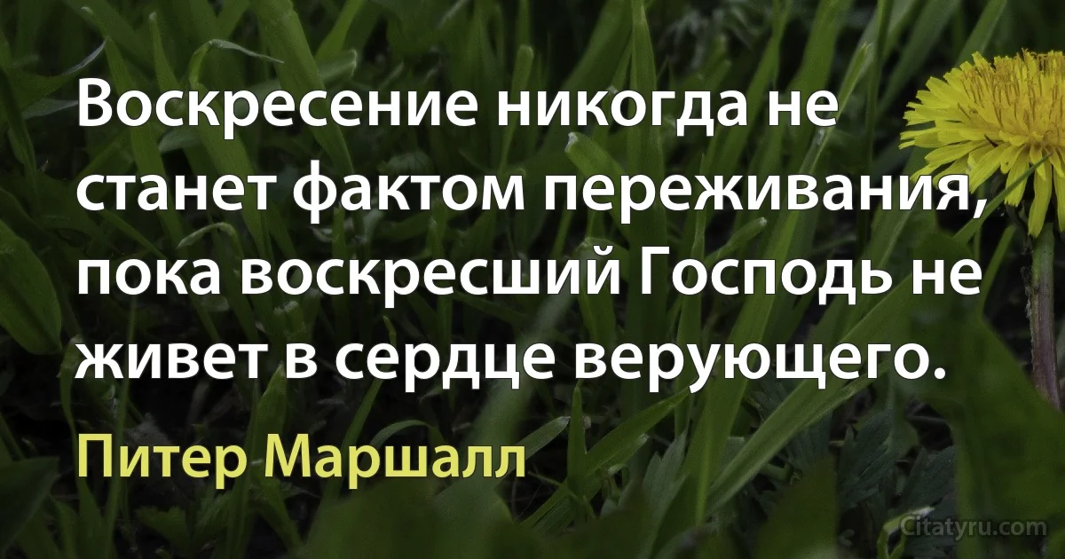 Воскресение никогда не станет фактом переживания, пока воскресший Господь не живет в сердце верующего. (Питер Маршалл)