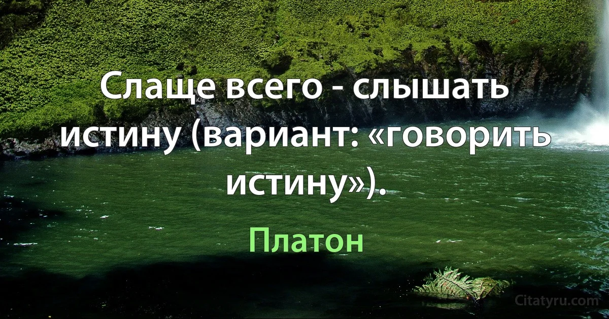 Слаще всего - слышать истину (вариант: «говорить истину»). (Платон)