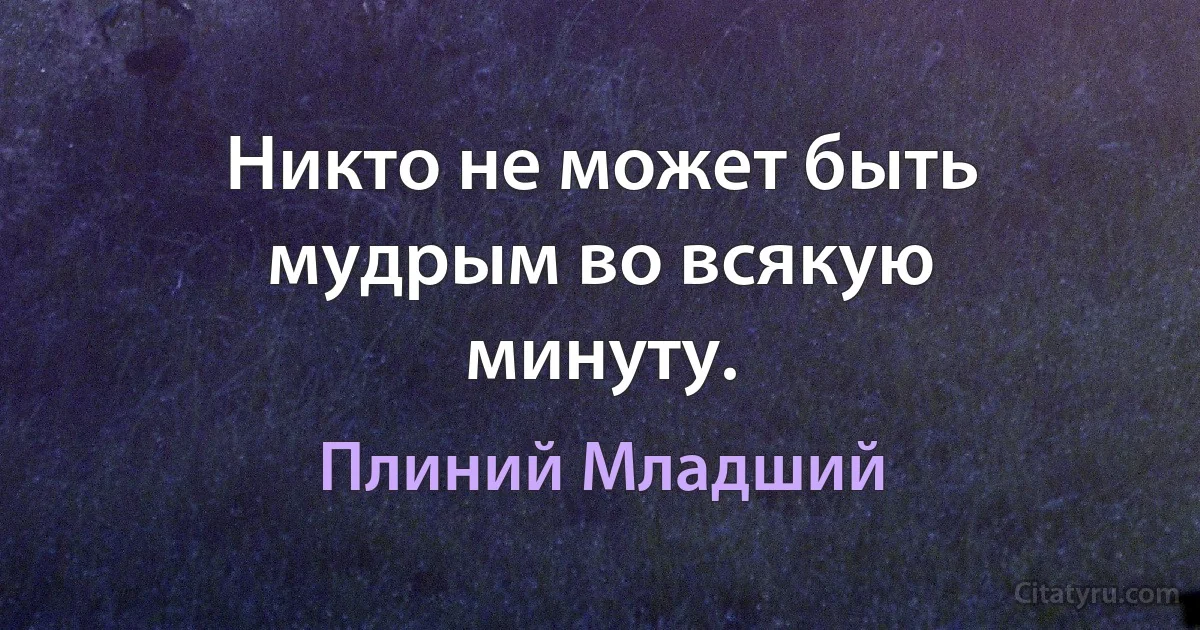 Никто не может быть мудрым во всякую минуту. (Плиний Младший)