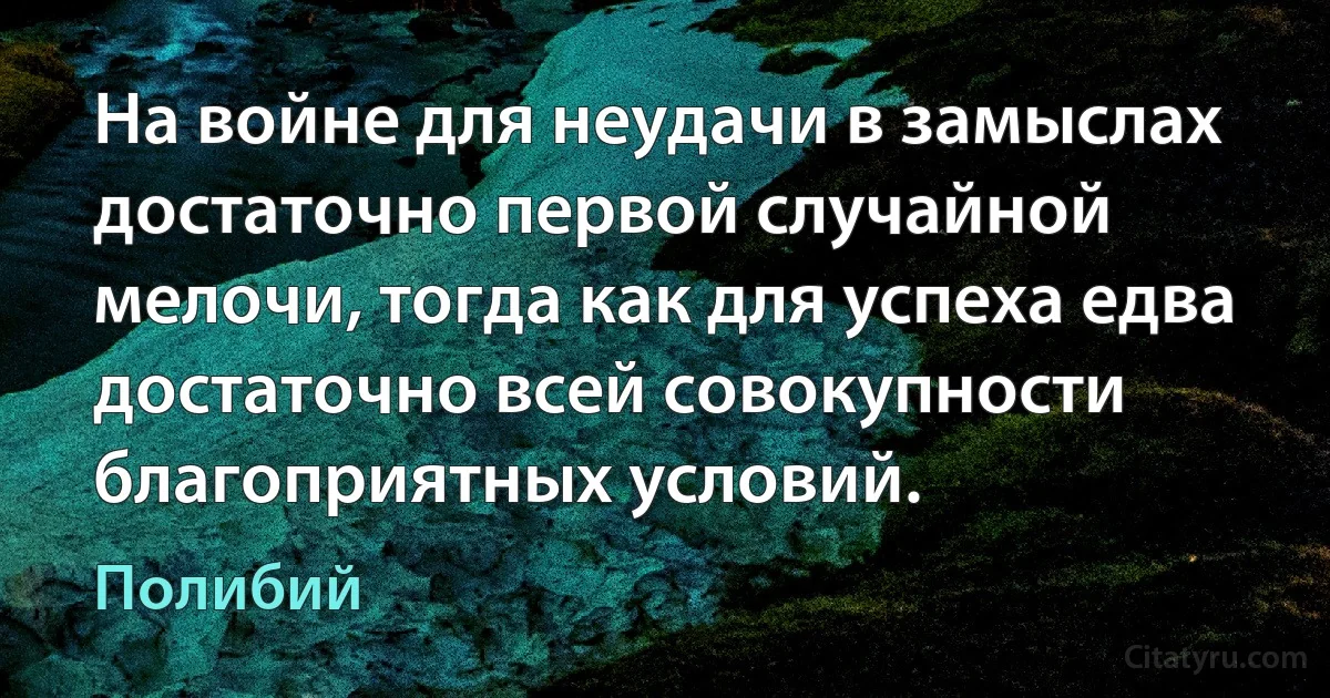 На войне для неудачи в замыслах достаточно первой случайной мелочи, тогда как для успеха едва достаточно всей совокупности благоприятных условий. (Полибий)