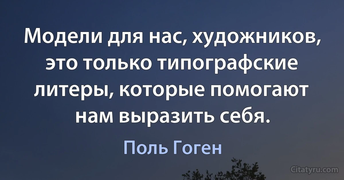 Модели для нас, художников, это только типографские литеры, которые помогают нам выразить себя. (Поль Гоген)