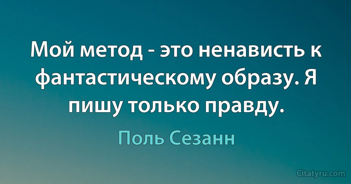 Мой метод - это ненависть к фантастическому образу. Я пишу только правду. (Поль Сезанн)