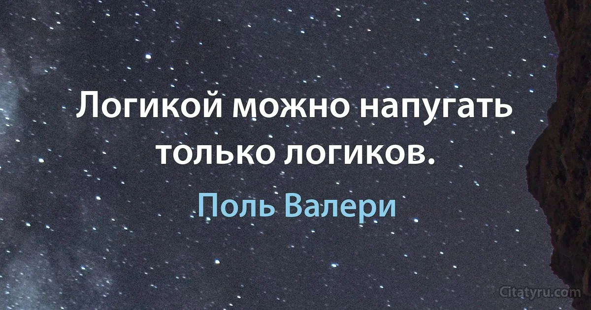 Логикой можно напугать только логиков. (Поль Валери)