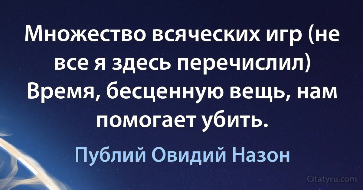 Множество всяческих игр (не все я здесь перечислил) Время, бесценную вещь, нам помогает убить. (Публий Овидий Назон)