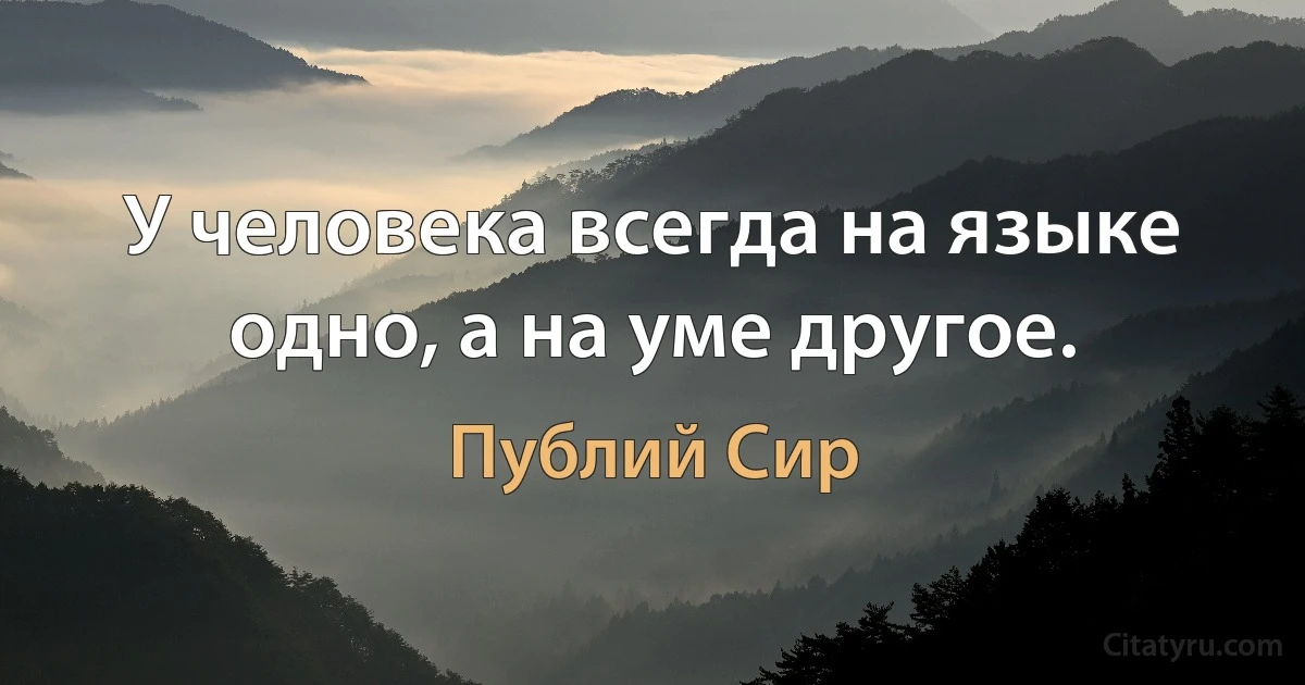 У человека всегда на языке одно, а на уме другое. (Публий Сир)