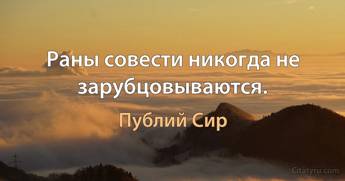 Раны совести никогда не зарубцовываются. (Публий Сир)