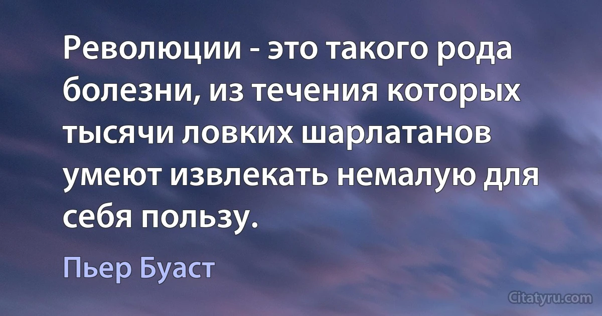 Революции - это такого рода болезни, из течения которых тысячи ловких шарлатанов умеют извлекать немалую для себя пользу. (Пьер Буаст)