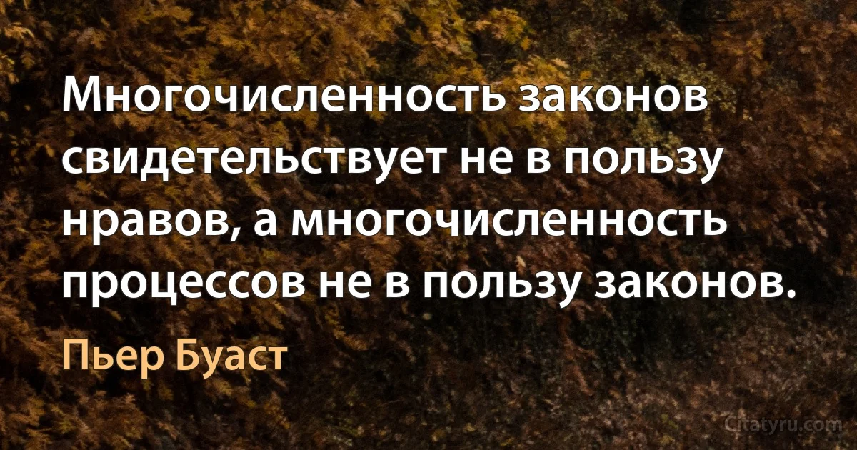 Многочисленность законов свидетельствует не в пользу нравов, а многочисленность процессов не в пользу законов. (Пьер Буаст)