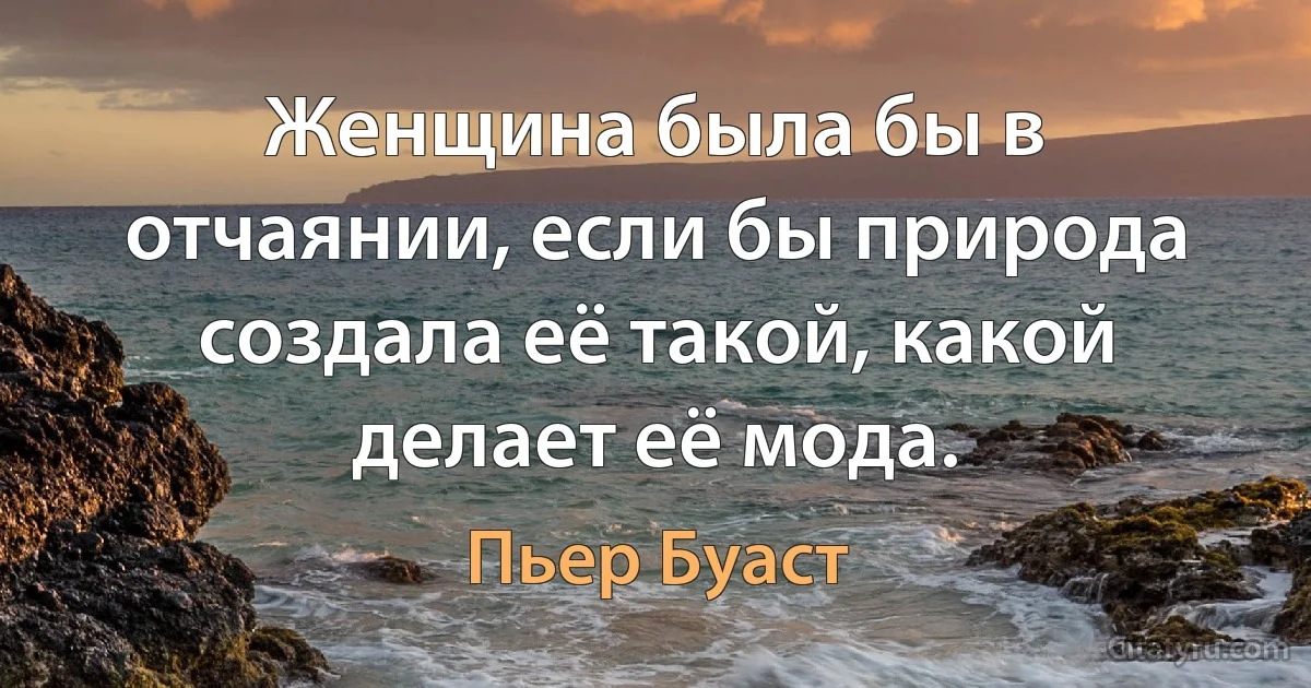 Женщина была бы в отчаянии, если бы природа создала её такой, какой делает её мода. (Пьер Буаст)