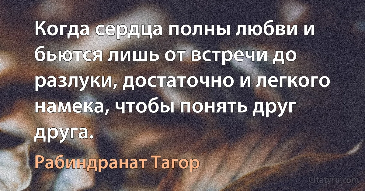 Когда сердца полны любви и бьются лишь от встречи до разлуки, достаточно и легкого намека, чтобы понять друг друга. (Рабиндранат Тагор)