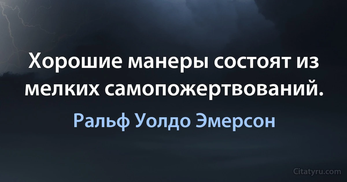 Хорошие манеры состоят из мелких самопожертвований. (Ральф Уолдо Эмерсон)