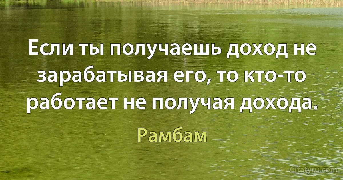 Если ты получаешь доход не зарабатывая его, то кто-то работает не получая дохода. (Рамбам)