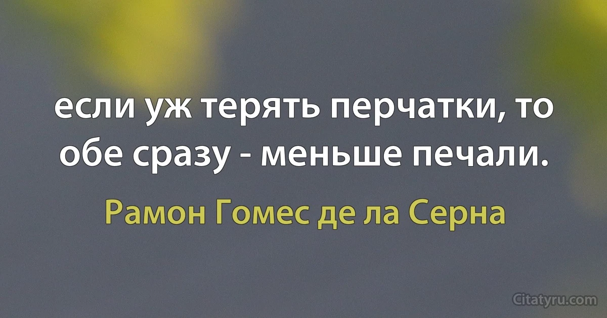 если уж терять перчатки, то обе сразу - меньше печали. (Рамон Гомес де ла Серна)