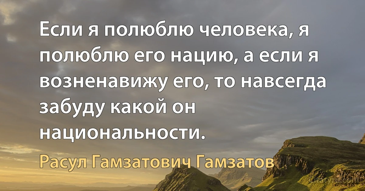 Если я полюблю человека, я полюблю его нацию, а если я возненавижу его, то навсегда забуду какой он национальности. (Расул Гамзатович Гамзатов)