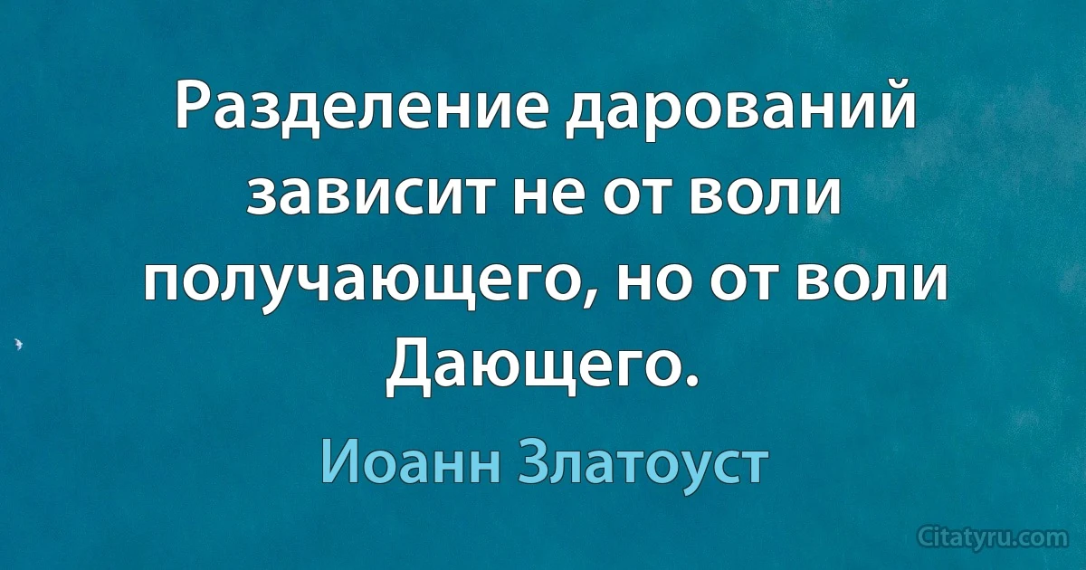 Разделение дарований зависит не от воли получающего, но от воли Дающего. (Иоанн Златоуст)