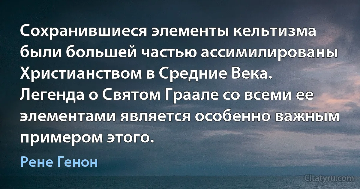 Cохранившиеся элементы кельтизма были большей частью ассимилированы Христианством в Средние Века. Легенда о Святом Граале со всеми ее элементами является особенно важным примером этого. (Рене Генон)