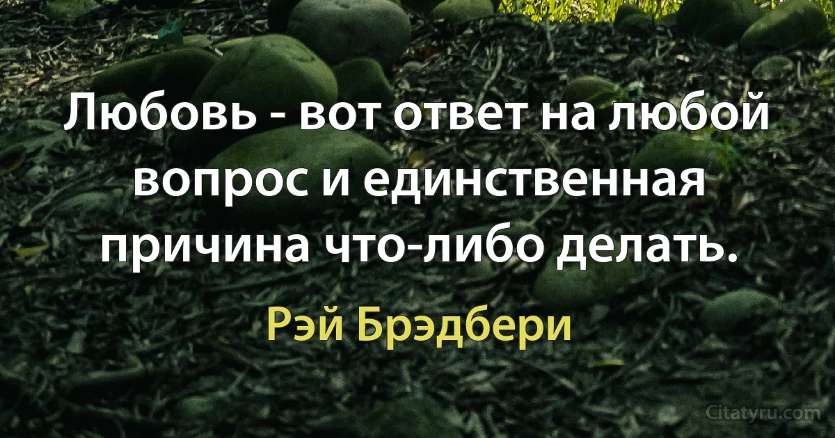 Любовь - вот ответ на любой вопрос и единственная причина что-либо делать. (Рэй Брэдбери)