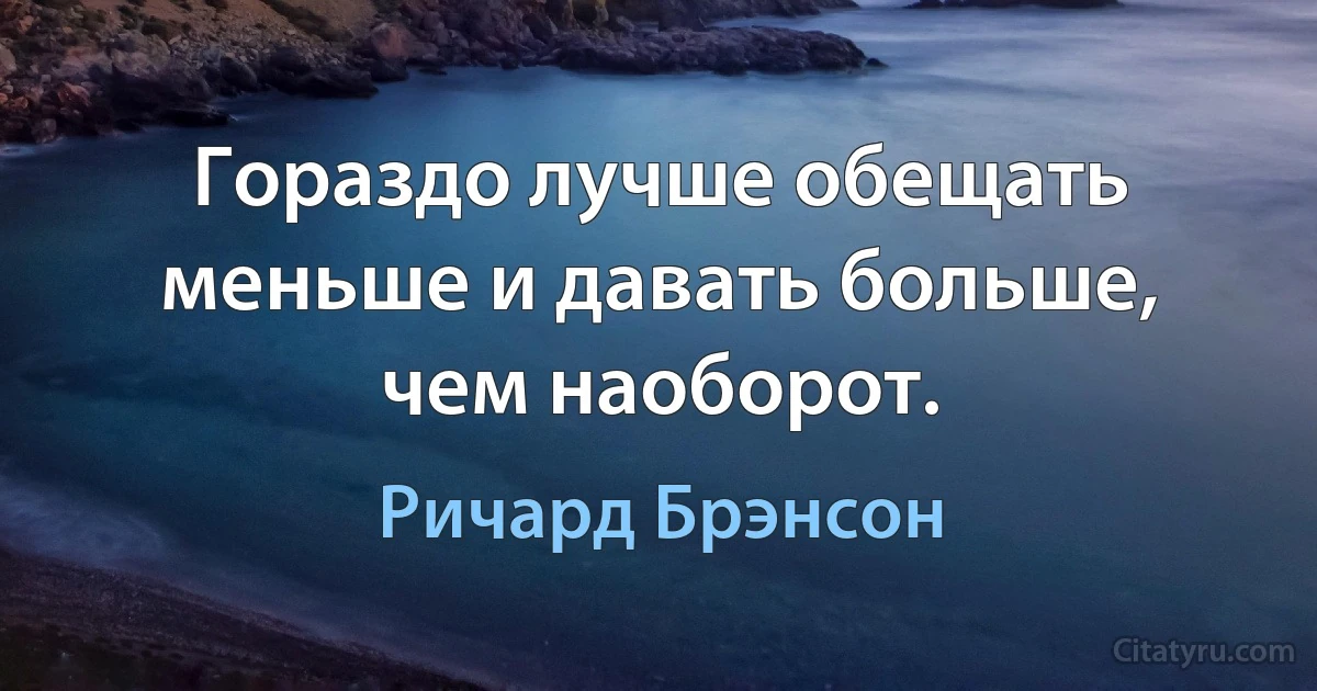 Гораздо лучше обещать меньше и давать больше, чем наоборот. (Ричард Брэнсон)