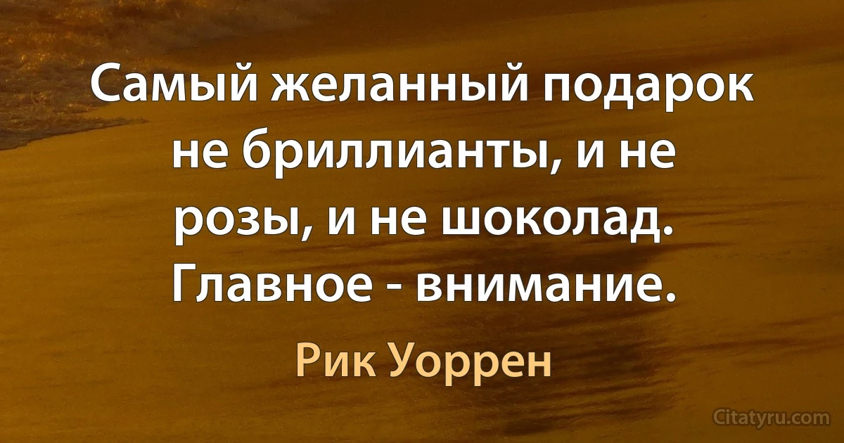 Самый желанный подарок не бриллианты, и не розы, и не шоколад. Главное - внимание. (Рик Уоррен)