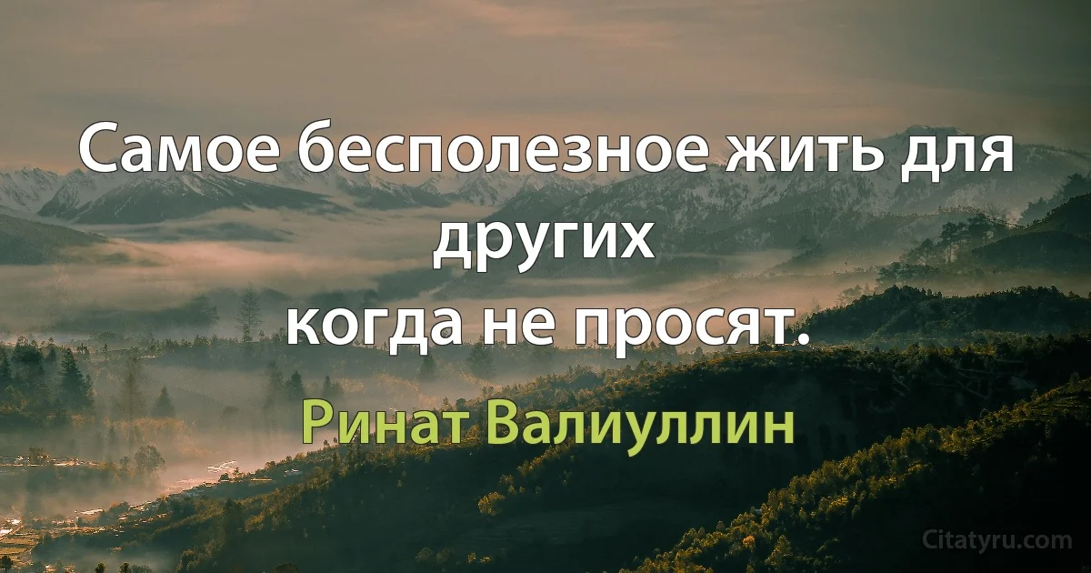 Самое бесполезное жить для других
когда не просят. (Ринат Валиуллин)