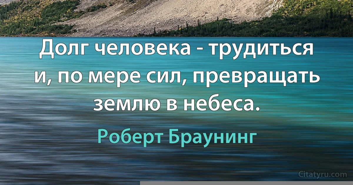 Долг человека - трудиться и, по мере сил, превращать землю в небеса. (Роберт Браунинг)