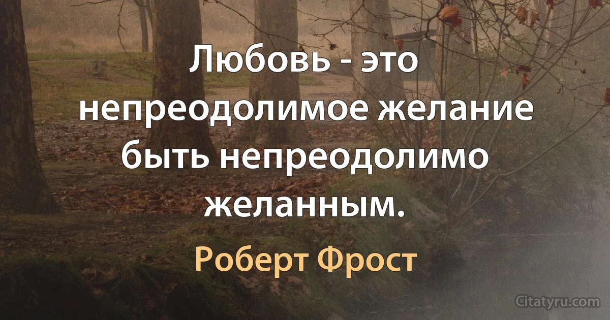 Любовь - это непреодолимое желание быть непреодолимо желанным. (Роберт Фрост)