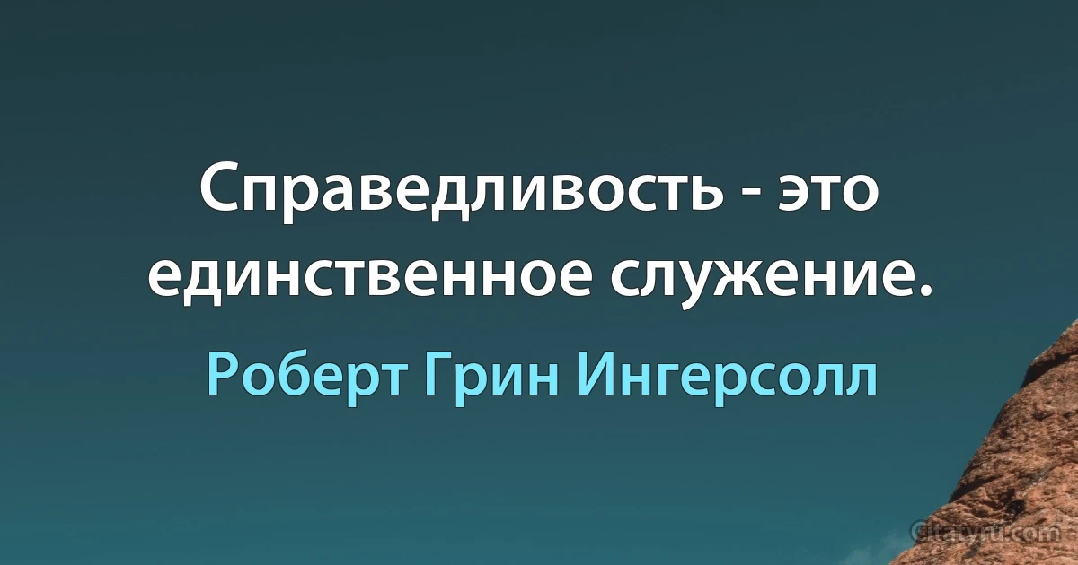 Справедливость - это единственное служение. (Роберт Грин Ингерсолл)