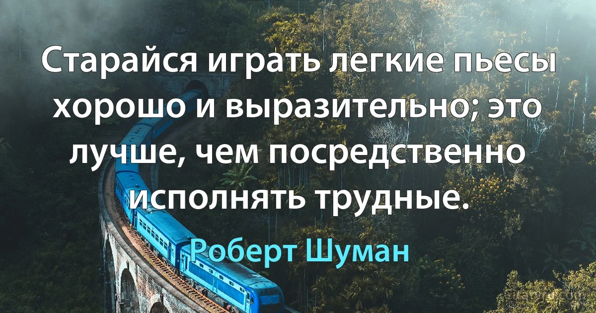 Старайся играть легкие пьесы хорошо и выразительно; это лучше, чем посредственно исполнять трудные. (Роберт Шуман)