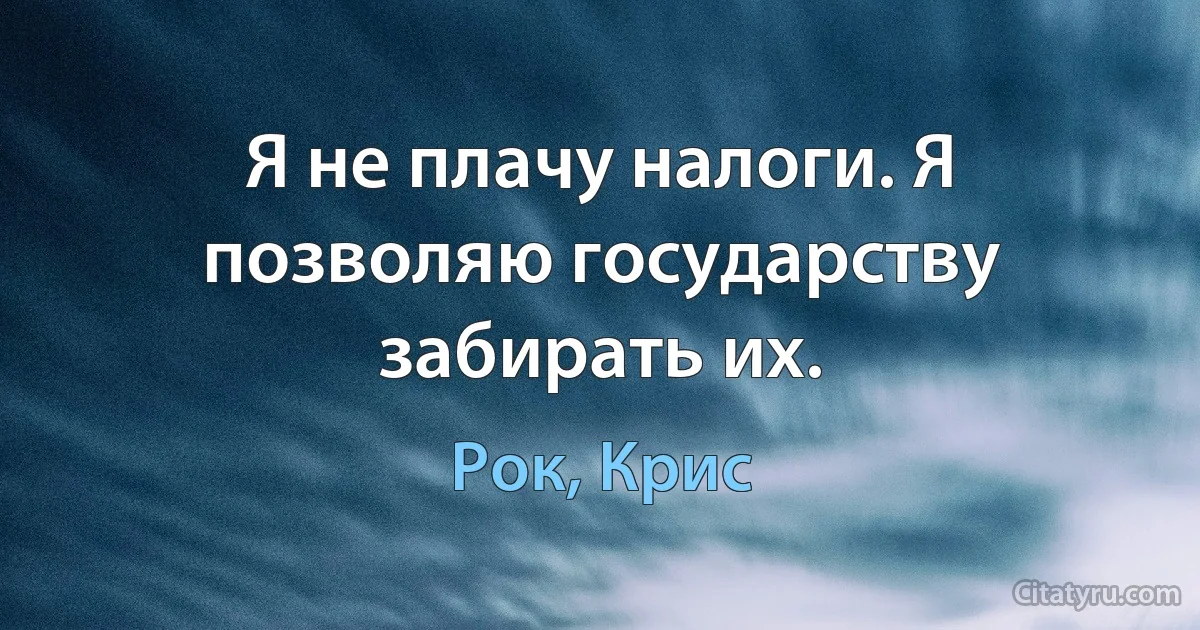 Я не плачу налоги. Я позволяю государству забирать их. (Рок, Крис)