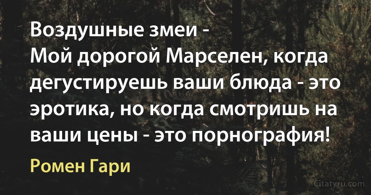 Воздушные змеи - 
Мой дорогой Марселен, когда дегустируешь ваши блюда - это эротика, но когда смотришь на ваши цены - это порнография! (Ромен Гари)