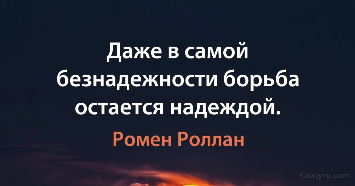 Даже в самой безнадежности борьба остается надеждой. (Ромен Роллан)