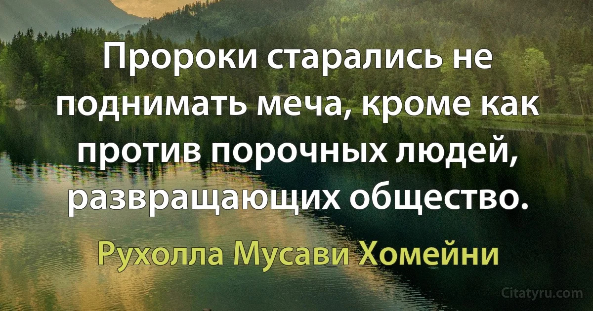 Пророки старались не поднимать меча, кроме как против порочных людей, развращающих общество. (Рухолла Мусави Хомейни)