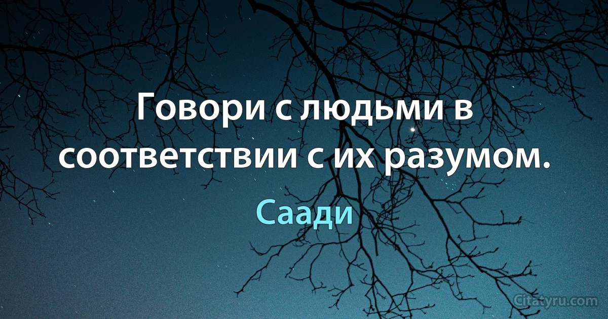 Говори с людьми в соответствии с их разумом. (Саади)