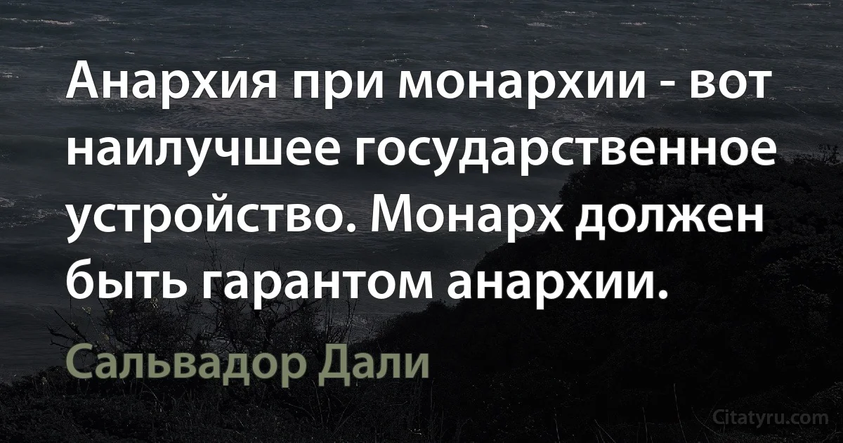 Анархия при монархии - вот наилучшее государственное устройство. Монарх должен быть гарантом анархии. (Сальвадор Дали)