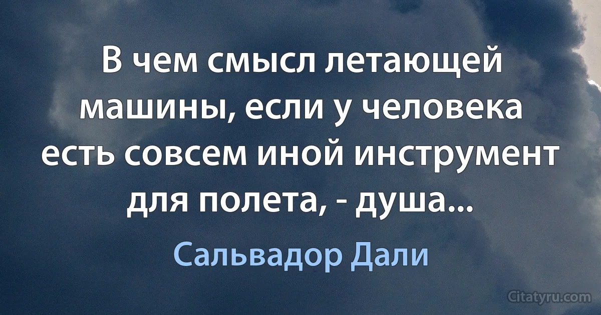 В чем смысл летающей машины, если у человека есть совсем иной инструмент для полета, - душа... (Сальвадор Дали)