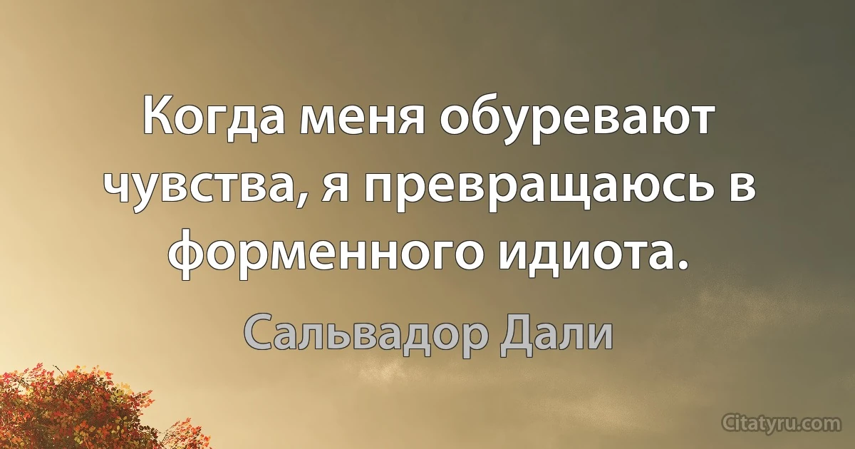 Когда меня обуревают чувства, я превращаюсь в форменного идиота. (Сальвадор Дали)