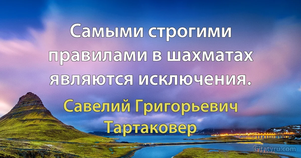 Самыми строгими правилами в шахматах являются исключения. (Савелий Григорьевич Тартаковер)