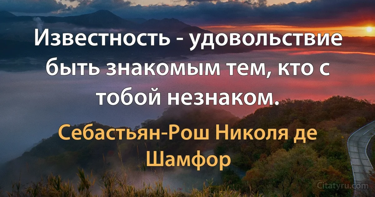 Известность - удовольствие быть знакомым тем, кто с тобой незнаком. (Себастьян-Рош Николя де Шамфор)