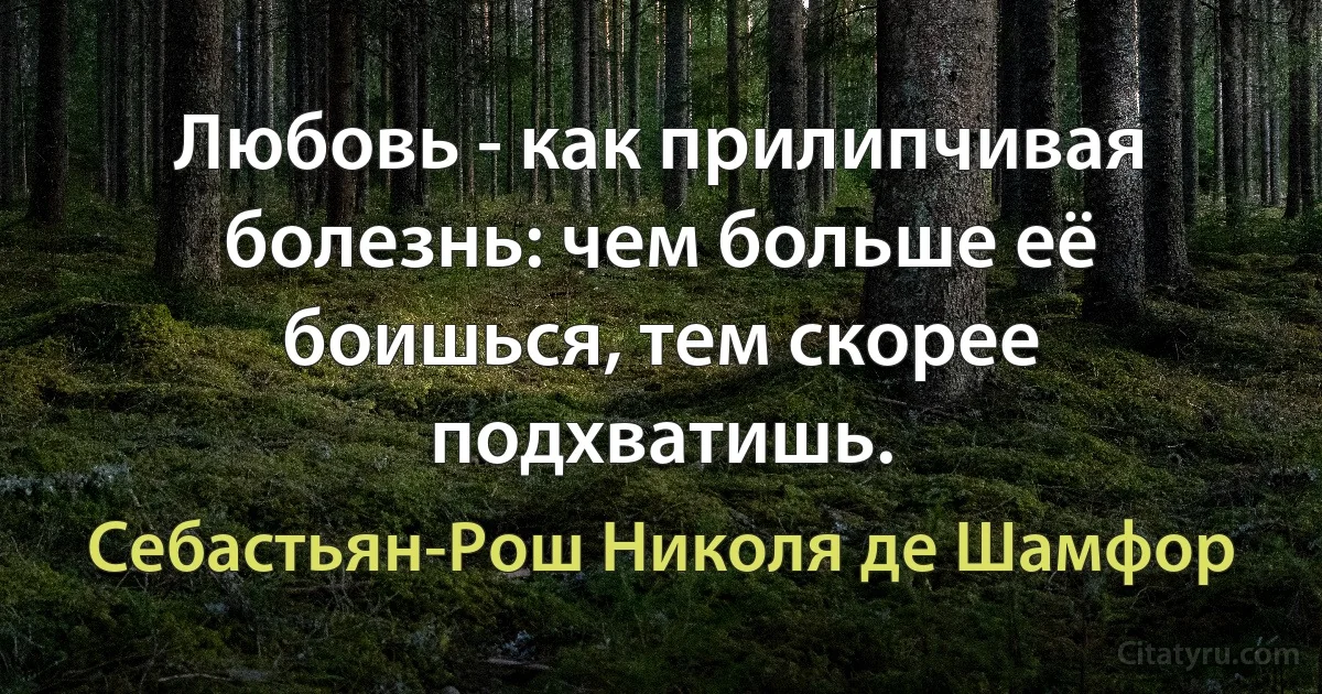 Любовь - как прилипчивая болезнь: чем больше её боишься, тем скорее подхватишь. (Себастьян-Рош Николя де Шамфор)