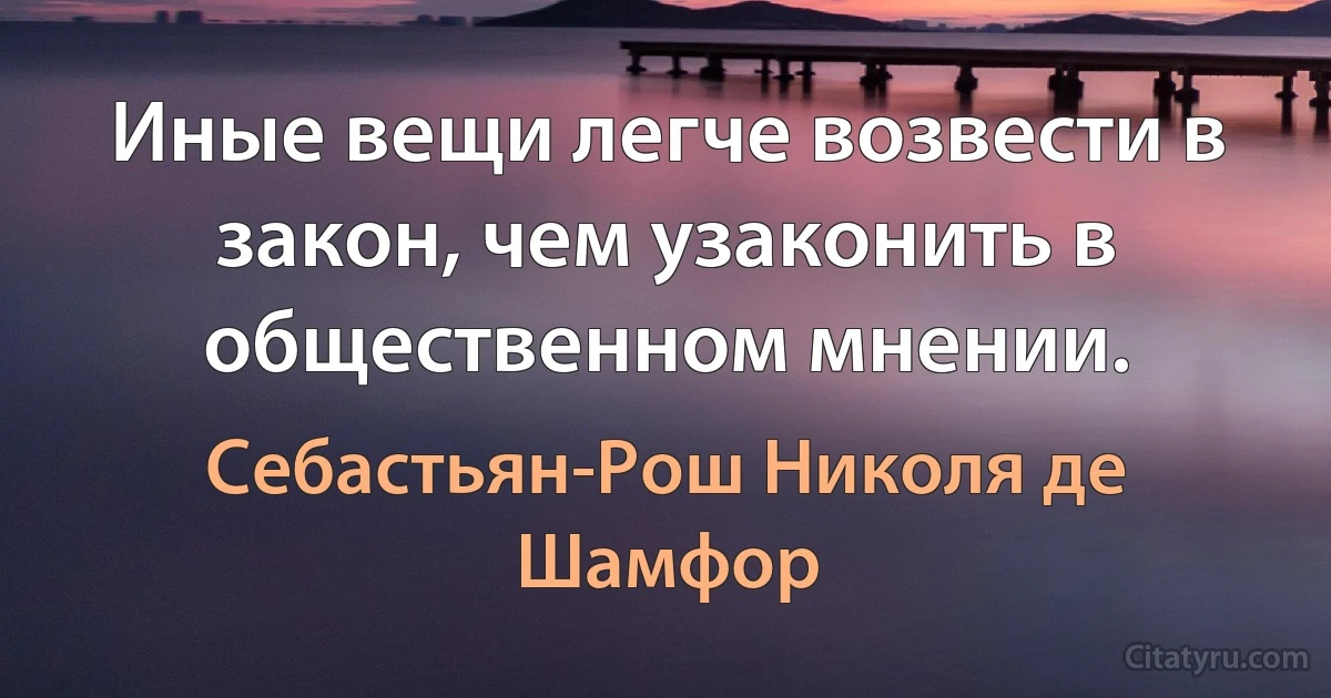 Иные вещи легче возвести в закон, чем узаконить в общественном мнении. (Себастьян-Рош Николя де Шамфор)