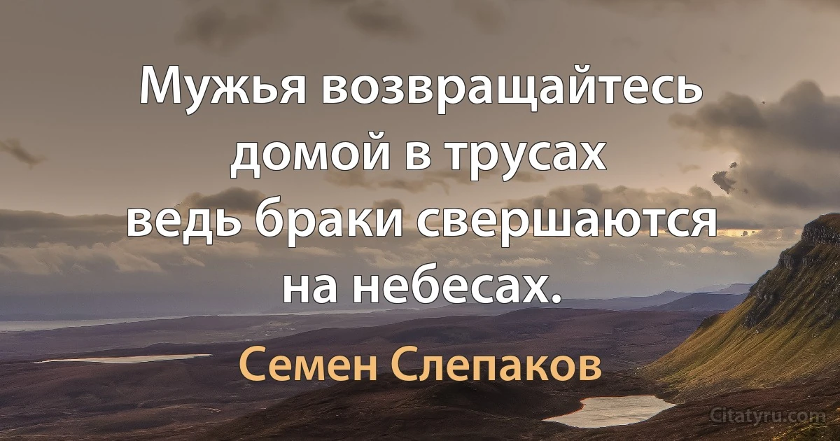 Мужья возвращайтесь домой в трусах
ведь браки свершаются на небесах. (Семен Слепаков)