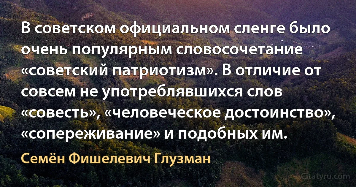 В советском официальном сленге было очень популярным словосочетание «советский патриотизм». В отличие от совсем не употреблявшихся слов «совесть», «человеческое достоинство», «сопереживание» и подобных им. (Семён Фишелевич Глузман)