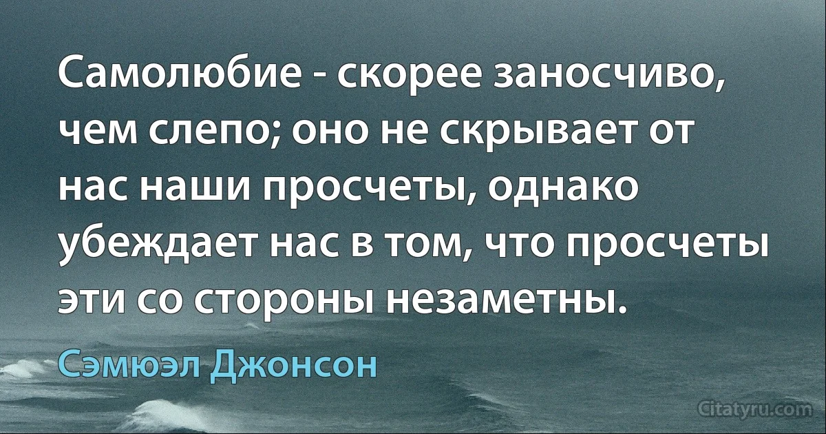 Самолюбие - скорее заносчиво, чем слепо; оно не скрывает от нас наши просчеты, однако убеждает нас в том, что просчеты эти со стороны незаметны. (Сэмюэл Джонсон)