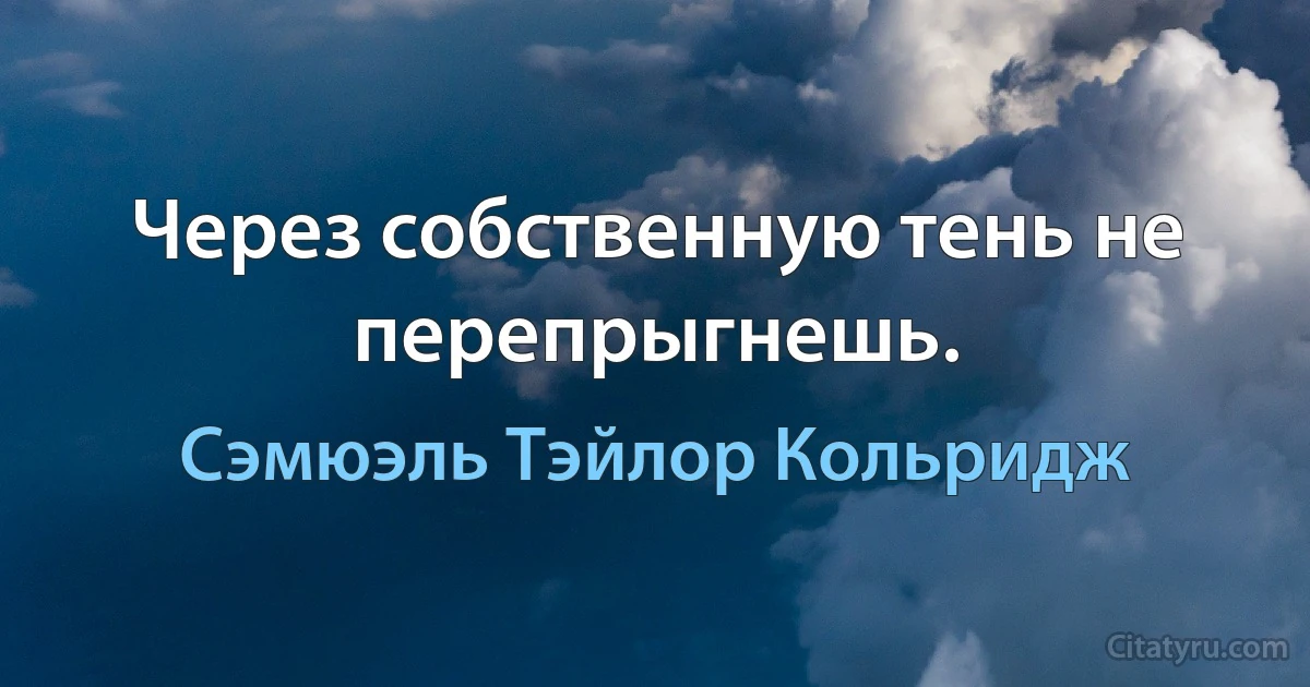 Через собственную тень не перепрыгнешь. (Сэмюэль Тэйлор Кольридж)