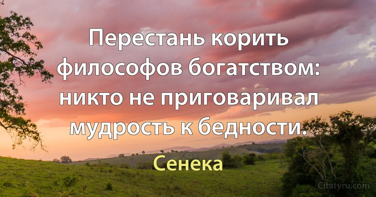 Перестань корить философов богатством: никто не приговаривал мудрость к бедности. (Сенека)