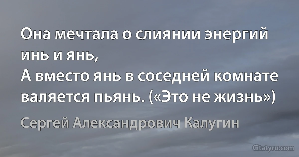 Она мечтала о слиянии энергий инь и янь,
А вместо янь в соседней комнате валяется пьянь. («Это не жизнь») (Сергей Александрович Калугин)