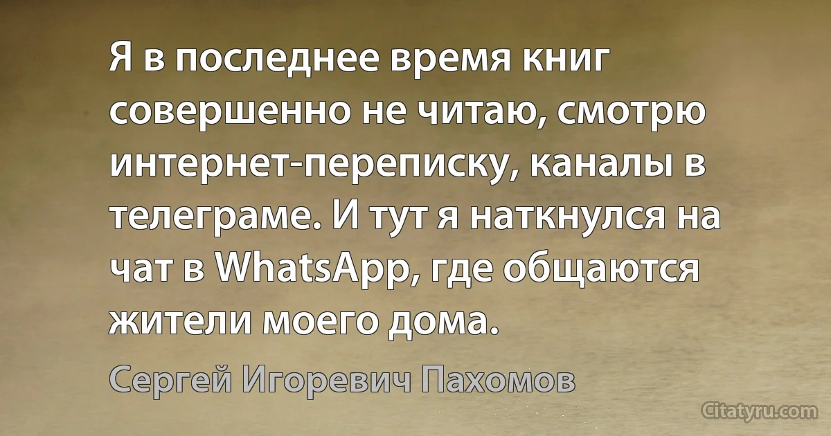 Я в последнее время книг совершенно не читаю, смотрю интернет-переписку, каналы в телеграме. И тут я наткнулся на чат в WhatsApp, где общаются жители моего дома. (Сергей Игоревич Пахомов)